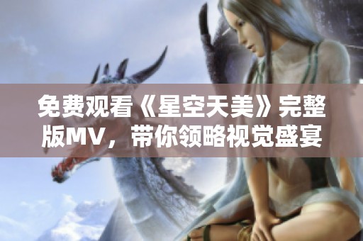 免费观看《星空天美》完整版MV，带你领略视觉盛宴