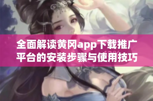 全面解读黄冈app下载推广平台的安装步骤与使用技巧