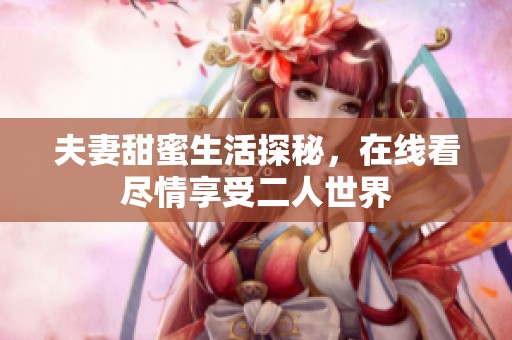 夫妻甜蜜生活探秘，在线看尽情享受二人世界