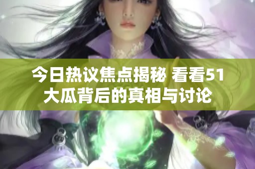 今日热议焦点揭秘 看看51大瓜背后的真相与讨论