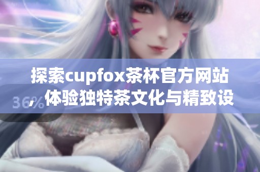 探索cupfox茶杯官方网站，体验独特茶文化与精致设计