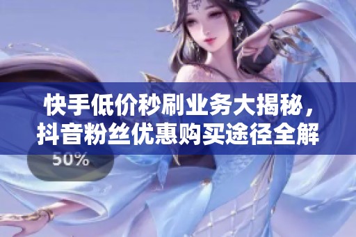 快手低价秒刷业务大揭秘，抖音粉丝优惠购买途径全解析