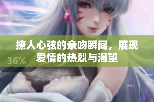 撩人心弦的亲吻瞬间，展现爱情的热烈与渴望