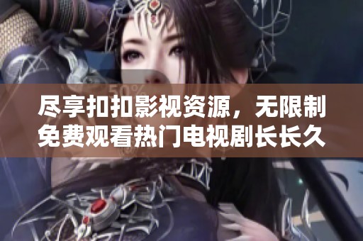 尽享扣扣影视资源，无限制免费观看热门电视剧长长久久