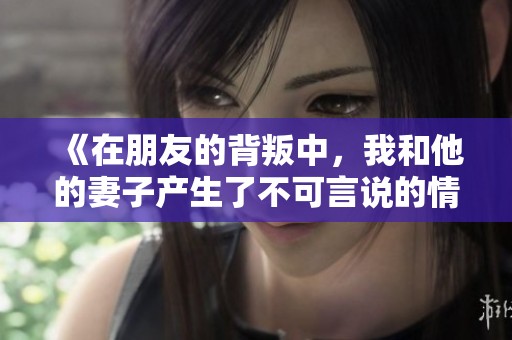 《在朋友的背叛中，我和他的妻子产生了不可言说的情感》