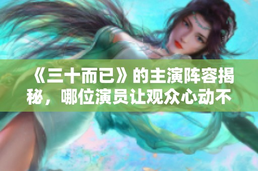 《三十而已》的主演阵容揭秘，哪位演员让观众心动不已？
