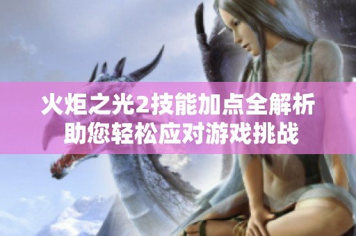 火炬之光2技能加点全解析 助您轻松应对游戏挑战