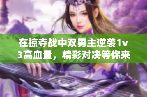 在掠夺战中双男主逆袭1v3高血量，精彩对决等你来赏析