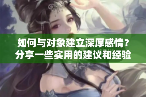 如何与对象建立深厚感情？分享一些实用的建议和经验