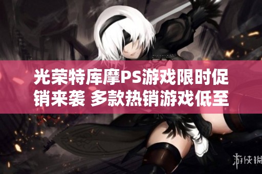 光荣特库摩PS游戏限时促销来袭 多款热销游戏低至25折优惠