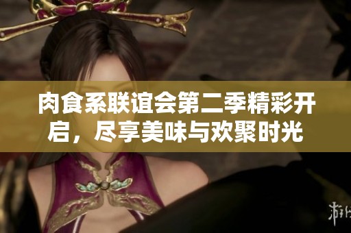 肉食系联谊会第二季精彩开启，尽享美味与欢聚时光