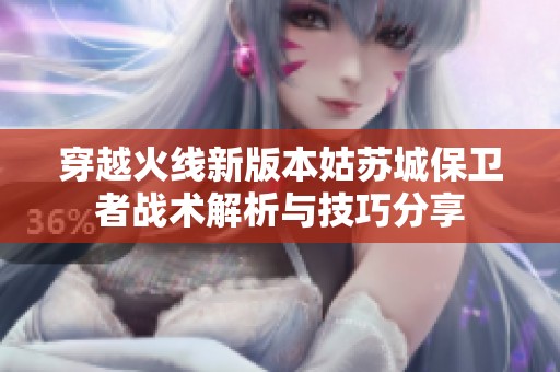 穿越火线新版本姑苏城保卫者战术解析与技巧分享