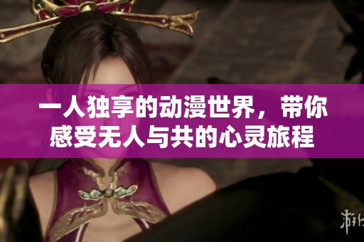 一人独享的动漫世界，带你感受无人与共的心灵旅程