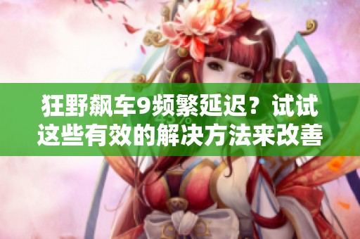 狂野飙车9频繁延迟？试试这些有效的解决方法来改善游戏体验