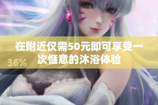在附近仅需50元即可享受一次惬意的沐浴体验