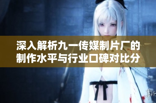 深入解析九一传媒制片厂的制作水平与行业口碑对比分析