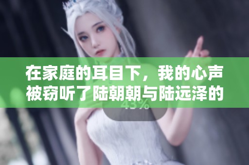 在家庭的耳目下，我的心声被窃听了陆朝朝与陆远泽的浪漫故事