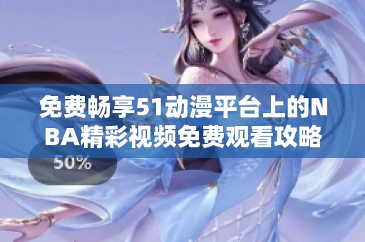 免费畅享51动漫平台上的NBA精彩视频免费观看攻略分享