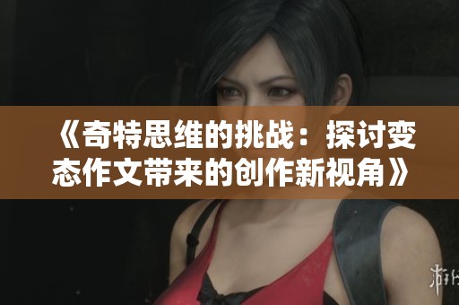 《奇特思维的挑战：探讨变态作文带来的创作新视角》