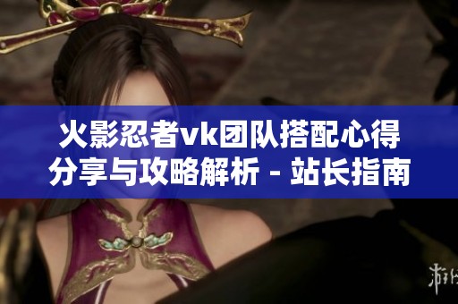 火影忍者vk团队搭配心得分享与攻略解析 - 站长指南