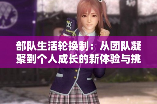 部队生活轮换制：从团队凝聚到个人成长的新体验与挑战