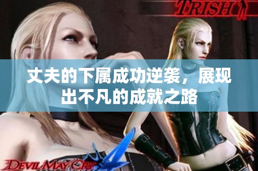 丈夫的下属成功逆袭，展现出不凡的成就之路