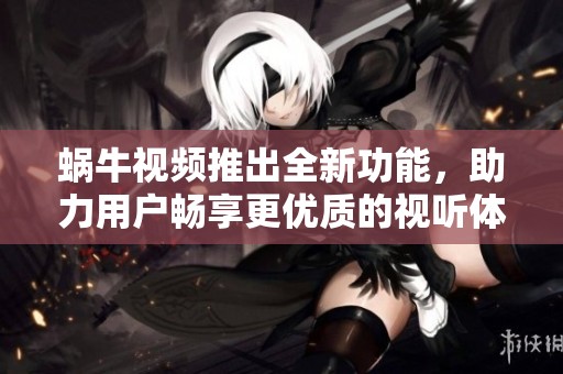 蜗牛视频推出全新功能，助力用户畅享更优质的视听体验