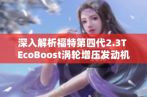 深入解析福特第四代2.3T EcoBoost涡轮增压发动机的创新与性能特点