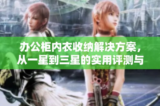办公柜内衣收纳解决方案，从一星到三星的实用评测与推荐