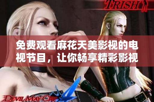 免费观看麻花天美影视的电视节目，让你畅享精彩影视内容