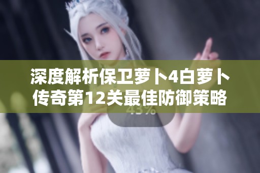 深度解析保卫萝卜4白萝卜传奇第12关最佳防御策略与实用技巧