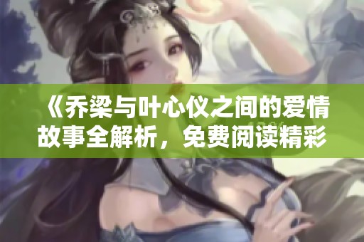 《乔梁与叶心仪之间的爱情故事全解析，免费阅读精彩情节》