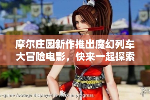 摩尔庄园新作推出魔幻列车大冒险电影，快来一起探索奇妙世界