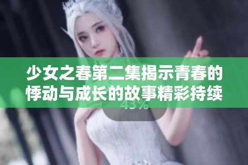 少女之春第二集揭示青春的悸动与成长的故事精彩持续升级