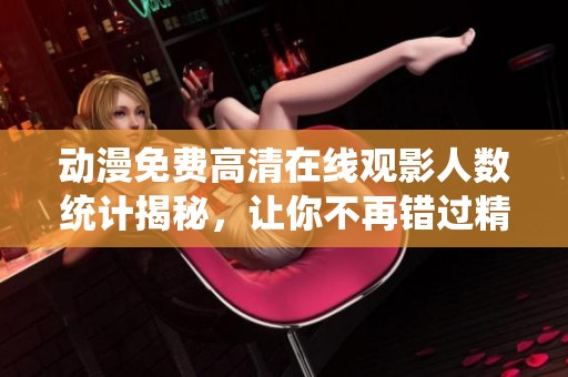 动漫免费高清在线观影人数统计揭秘，让你不再错过精彩内容