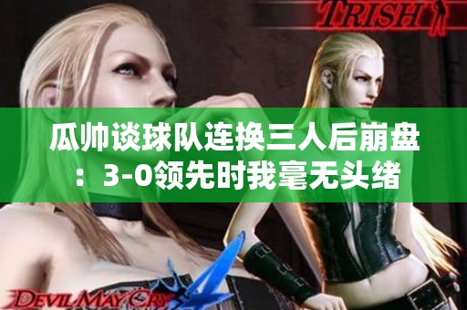 瓜帅谈球队连换三人后崩盘：3-0领先时我毫无头绪