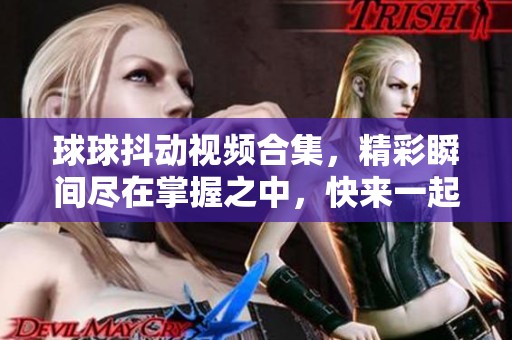 球球抖动视频合集，精彩瞬间尽在掌握之中，快来一起抓球球吧