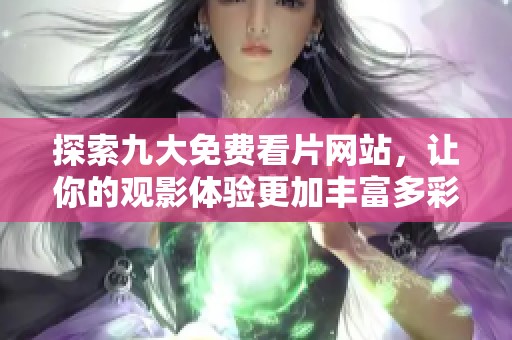 探索九大免费看片网站，让你的观影体验更加丰富多彩