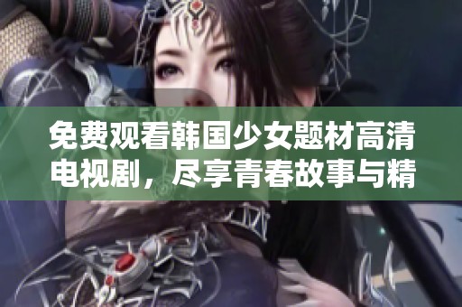 免费观看韩国少女题材高清电视剧，尽享青春故事与精彩情节