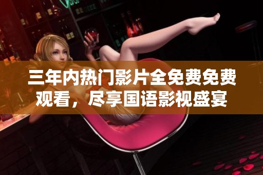 三年内热门影片全免费免费观看，尽享国语影视盛宴