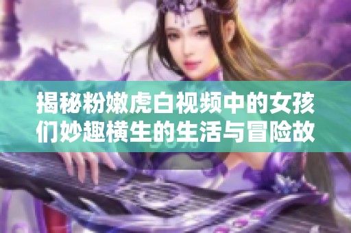 揭秘粉嫩虎白视频中的女孩们妙趣横生的生活与冒险故事