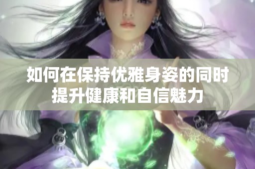如何在保持优雅身姿的同时提升健康和自信魅力