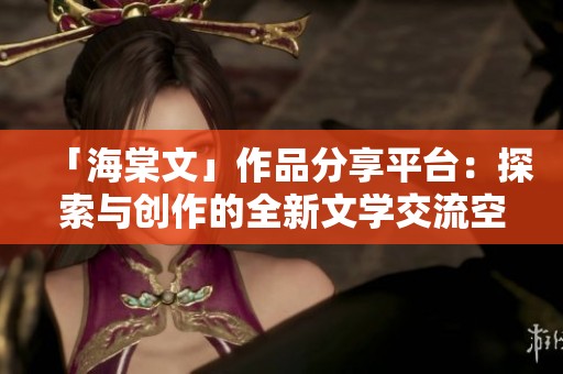 「海棠文」作品分享平台：探索与创作的全新文学交流空间