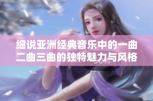 细说亚洲经典音乐中的一曲二曲三曲的独特魅力与风格差异分析