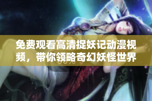 免费观看高清捉妖记动漫视频，带你领略奇幻妖怪世界的精彩冒险之旅