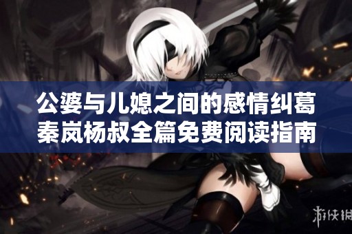 公婆与儿媳之间的感情纠葛秦岚杨叔全篇免费阅读指南