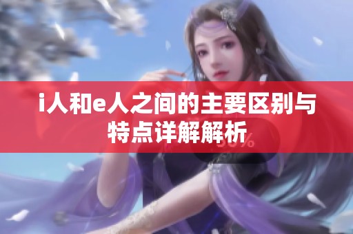 i人和e人之间的主要区别与特点详解解析