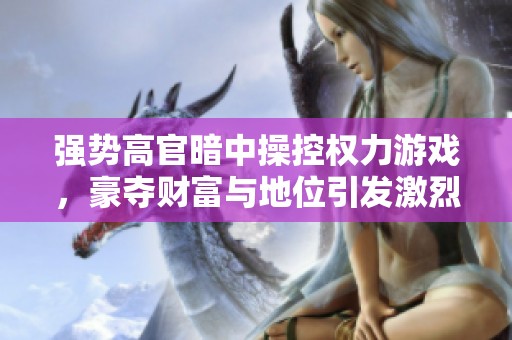 强势高官暗中操控权力游戏，豪夺财富与地位引发激烈争议