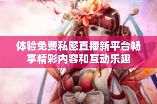 体验免费私密直播新平台畅享精彩内容和互动乐趣
