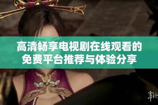 高清畅享电视剧在线观看的免费平台推荐与体验分享